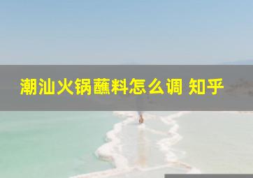 潮汕火锅蘸料怎么调 知乎